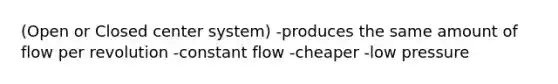 (Open or Closed center system) -produces the same amount of flow per revolution -constant flow -cheaper -low pressure