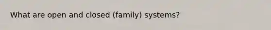 What are open and closed (family) systems?