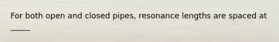 For both open and closed pipes, resonance lengths are spaced at _____