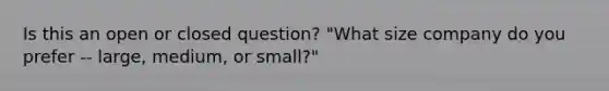 Is this an open or closed question? "What size company do you prefer -- large, medium, or small?"