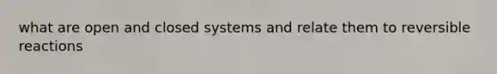 what are open and closed systems and relate them to reversible reactions