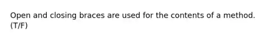 Open and closing braces are used for the contents of a method. (T/F)