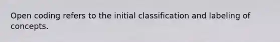 Open coding refers to the initial classification and labeling of concepts.