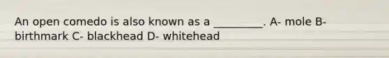 An open comedo is also known as a _________. A- mole B- birthmark C- blackhead D- whitehead