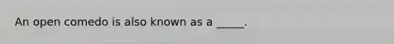 An open comedo is also known as a _____.