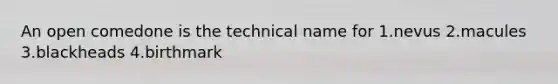 An open comedone is the technical name for 1.nevus 2.macules 3.blackheads 4.birthmark