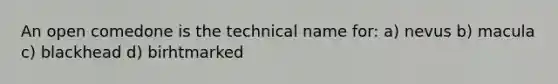 An open comedone is the technical name for: a) nevus b) macula c) blackhead d) birhtmarked