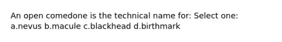 An open comedone is the technical name for: Select one: a.nevus b.macule c.blackhead d.birthmark