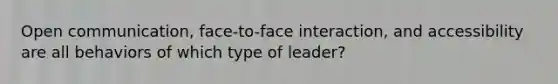 Open communication, face-to-face interaction, and accessibility are all behaviors of which type of leader?