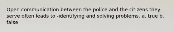 Open communication between the police and the citizens they serve often leads to -identifying and solving problems. a. true b. false