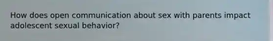 How does open communication about sex with parents impact adolescent sexual behavior?