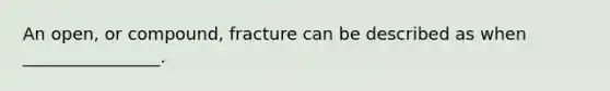 An open, or compound, fracture can be described as when ________________.