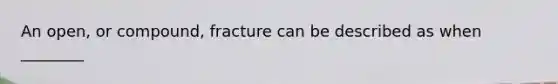 An open, or compound, fracture can be described as when ________