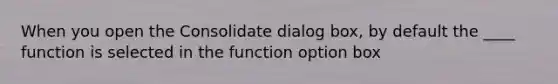 When you open the Consolidate dialog box, by default the ____ function is selected in the function option box