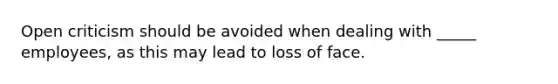 Open criticism should be avoided when dealing with _____ employees, as this may lead to loss of face.