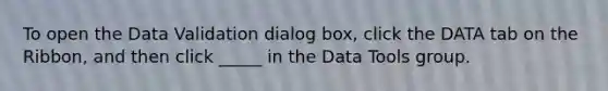 To open the Data Validation dialog box, click the DATA tab on the Ribbon, and then click _____ in the Data Tools group.