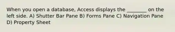 When you open a database, Access displays the ________ on the left side. A) Shutter Bar Pane B) Forms Pane C) Navigation Pane D) Property Sheet