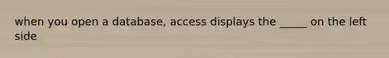 when you open a database, access displays the _____ on the left side