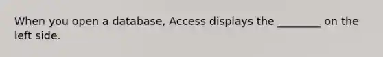 When you open a database, Access displays the ________ on the left side.