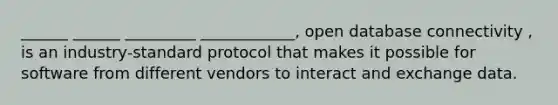 ______ ______ _________ ____________, open database connectivity , is an industry-standard protocol that makes it possible for software from different vendors to interact and exchange data.