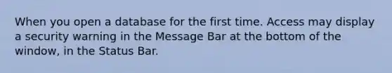 When you open a database for the first time. Access may display a security warning in the Message Bar at the bottom of the window, in the Status Bar.