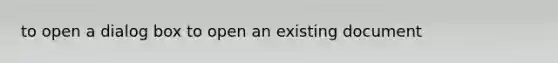 to open a dialog box to open an existing document ​