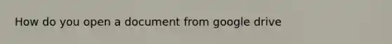 How do you open a document from google drive