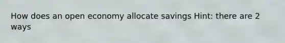 How does an open economy allocate savings Hint: there are 2 ways