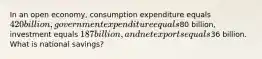 In an open economy, consumption expenditure equals 420 billion, government expenditure equals80 billion, investment equals 187 billion, and net exports equals36 billion. What is national savings?