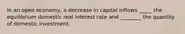 In an open economy, a decrease in capital inflows _____ the equilibrium domestic real interest rate and ________ the quantity of domestic investment.