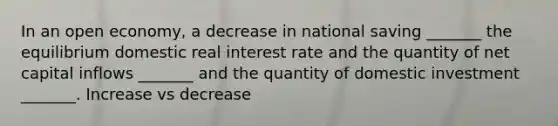 In an open economy, a decrease in national saving _______ the equilibrium domestic real interest rate and the quantity of net capital inflows _______ and the quantity of domestic investment _______. Increase vs decrease