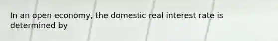 In an open economy, the domestic real interest rate is determined by