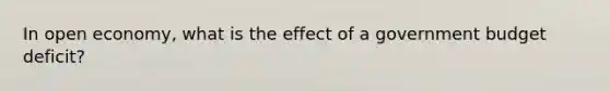 In open economy, what is the effect of a government budget deficit?