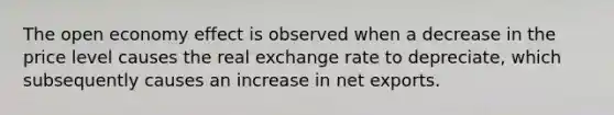 The open economy effect is observed when a decrease in the price level causes the real exchange rate to depreciate, which subsequently causes an increase in net exports.