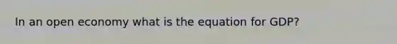 In an open economy what is the equation for GDP?