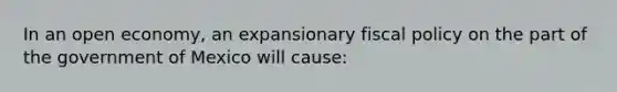 In an open​ economy, an expansionary fiscal policy on the part of the government of Mexico will​ cause: