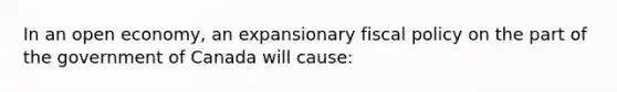 In an open​ economy, an expansionary fiscal policy on the part of the government of Canada will​ cause: