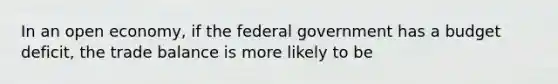 In an open​ economy, if the federal government has a budget​ deficit, the trade balance is more likely to be