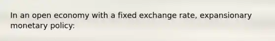 In an open economy with a fixed exchange rate, expansionary monetary policy: