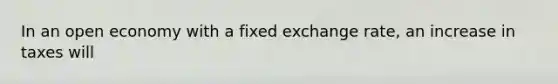 In an open economy with a fixed exchange rate, an increase in taxes will