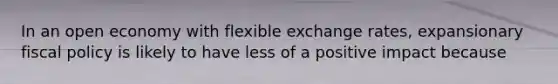 In an open economy with flexible exchange​ rates, expansionary <a href='https://www.questionai.com/knowledge/kPTgdbKdvz-fiscal-policy' class='anchor-knowledge'>fiscal policy</a> is likely to have less of a positive impact because