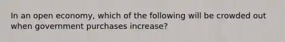 In an open economy, which of the following will be crowded out when government purchases increase?