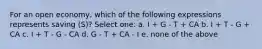 For an open economy, which of the following expressions represents saving (S)? Select one: a. I + G - T + CA b. I + T - G + CA c. I + T - G - CA d. G - T + CA - I e. none of the above