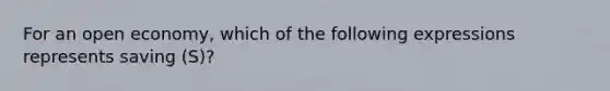 For an open economy, which of the following expressions represents saving (S)?