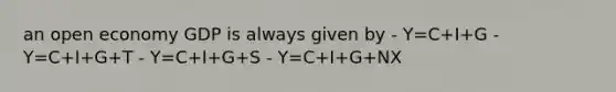 an open economy GDP is always given by - Y=C+I+G - Y=C+I+G+T - Y=C+I+G+S - Y=C+I+G+NX