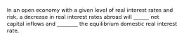 In an open economy with a given level of real interest rates and risk, a decrease in real interest rates abroad will ______ net capital inflows and ________ the equilibrium domestic real interest rate.