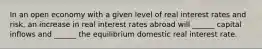 In an open economy with a given level of real interest rates and risk, an increase in real interest rates abroad will ______ capital inflows and ______ the equilibrium domestic real interest rate.