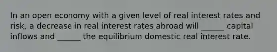 In an open economy with a given level of real interest rates and risk, a decrease in real interest rates abroad will ______ capital inflows and ______ the equilibrium domestic real interest rate.