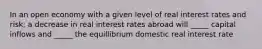 In an open economy with a given level of real interest rates and risk; a decrease in real interest rates abroad will _____ capital inflows and _____ the equillibrium domestic real interest rate