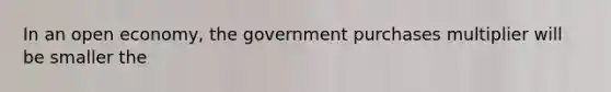 In an open economy, the government purchases multiplier will be smaller the